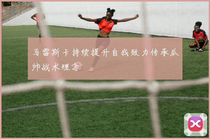 马雷斯卡持续提升自我致力传承瓜帅战术理念