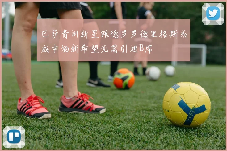 巴萨青训新星佩德罗罗德里格斯或成中场新希望无需引进B席