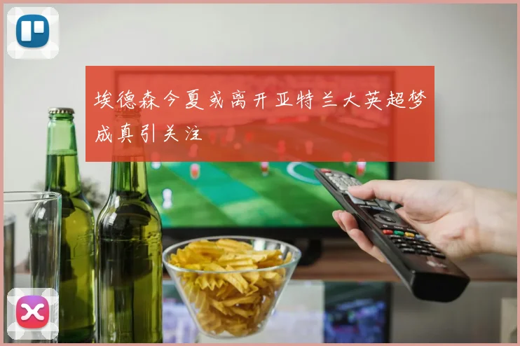 埃德森今夏或离开亚特兰大英超梦成真引关注