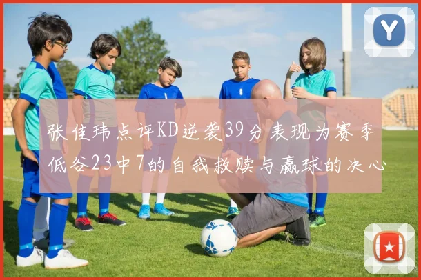 张佳玮点评KD逆袭39分表现为赛季低谷23中7的自我救赎与赢球的决心