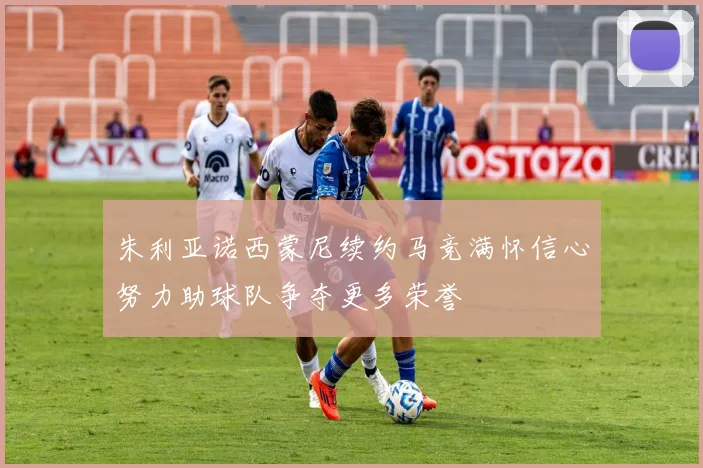 朱利亚诺西蒙尼续约马竞满怀信心努力助球队争夺更多荣誉