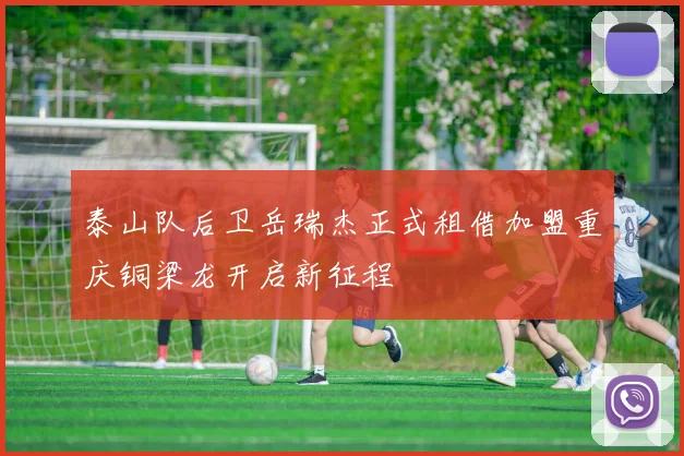 泰山队后卫岳瑞杰正式租借加盟重庆铜梁龙开启新征程