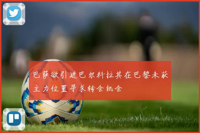 巴萨欲引进巴尔科拉其在巴黎未获主力位置寻求转会机会