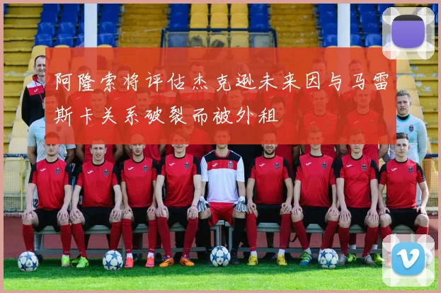 阿隆索将评估杰克逊未来因与马雷斯卡关系破裂而被外租