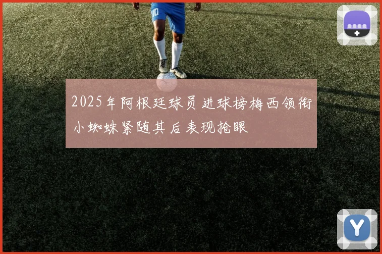 2025年阿根廷球员进球榜梅西领衔小蜘蛛紧随其后表现抢眼