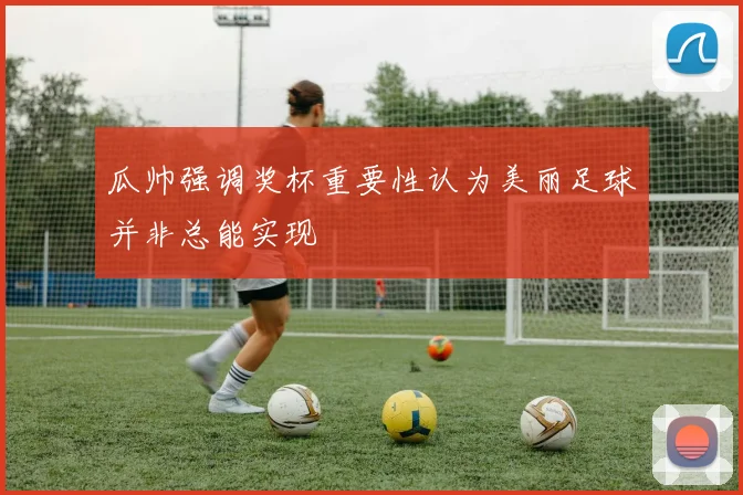 瓜帅强调奖杯重要性认为美丽足球并非总能实现