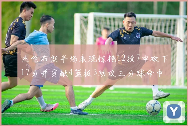 杰伦布朗半场表现惊艳12投7中砍下17分并贡献4篮板3助攻三分球命中率高达75