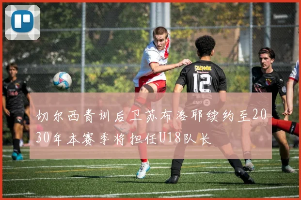 切尔西青训后卫苏布洛耶续约至2030年本赛季将担任U18队长