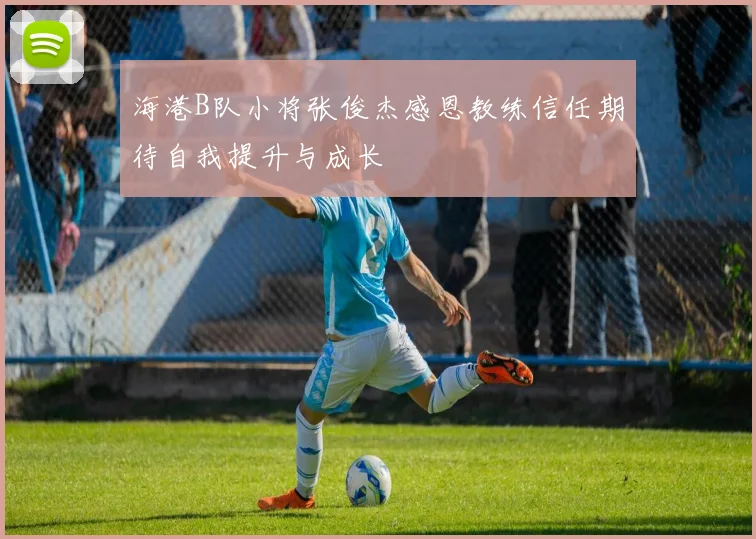 海港B队小将张俊杰感恩教练信任期待自我提升与成长