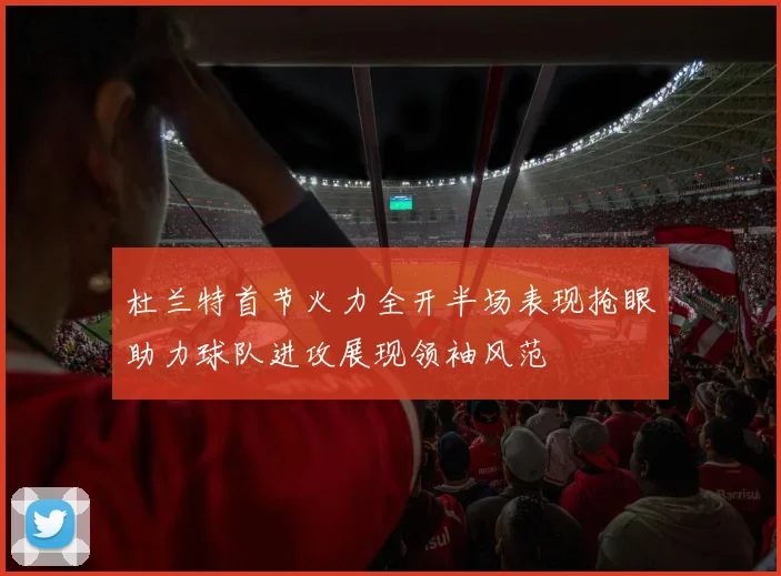 杜兰特首节火力全开半场表现抢眼助力球队进攻展现领袖风范