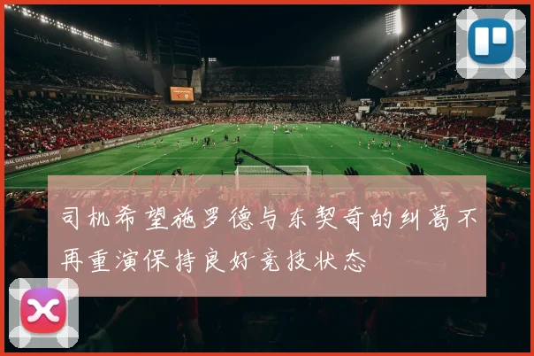司机希望施罗德与东契奇的纠葛不再重演保持良好竞技状态
