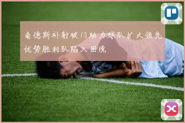 南德斯补射破门助力球队扩大领先优势胜利队陷入困境