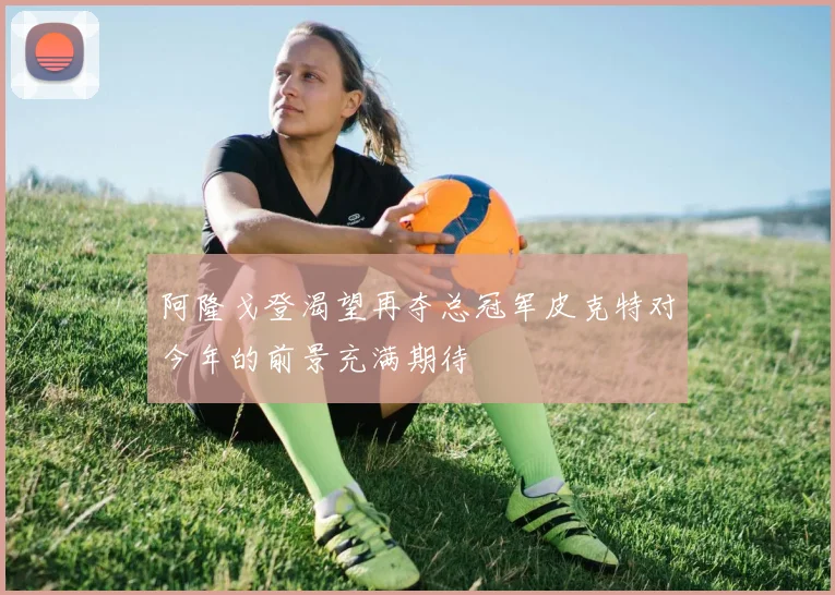 阿隆戈登渴望再夺总冠军皮克特对今年的前景充满期待