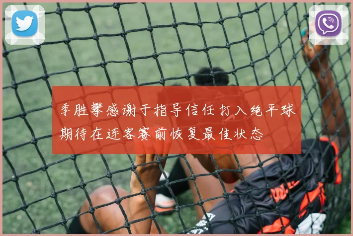 季胜攀感谢于指导信任打入绝平球期待在连客赛前恢复最佳状态