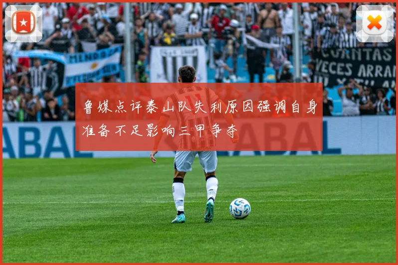 鲁媒点评泰山队失利原因强调自身准备不足影响三甲争夺