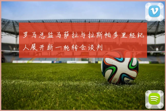 罗马总监马萨拉与拉斯帕多里经纪人展开新一轮转会谈判