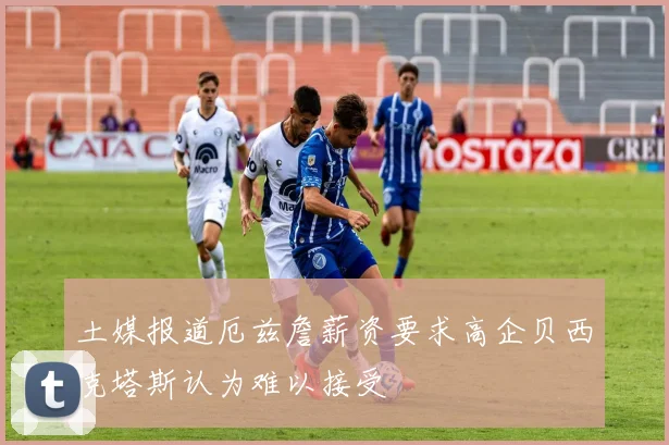 土媒报道厄兹詹薪资要求高企贝西克塔斯认为难以接受