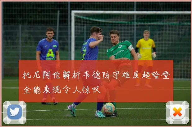托尼阿伦解析韦德防守难度超哈登全能表现令人惊叹