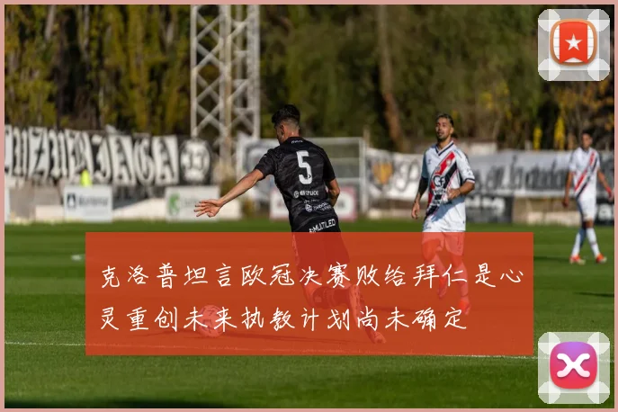 克洛普坦言欧冠决赛败给拜仁是心灵重创未来执教计划尚未确定