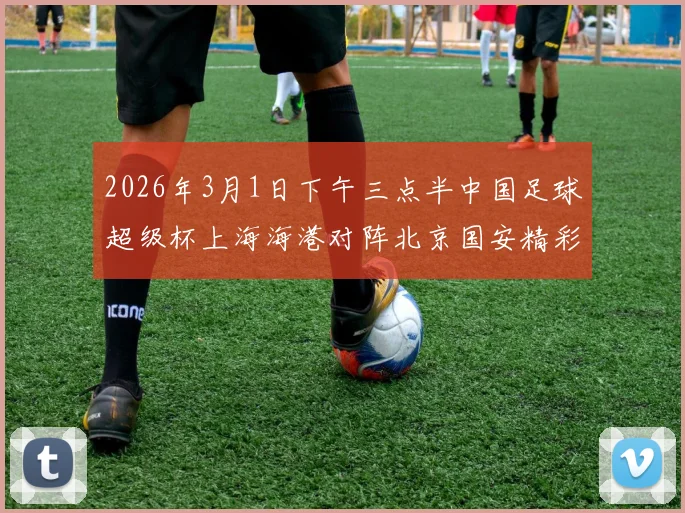 2026年3月1日下午三点半中国足球超级杯上海海港对阵北京国安精彩对决即将上演