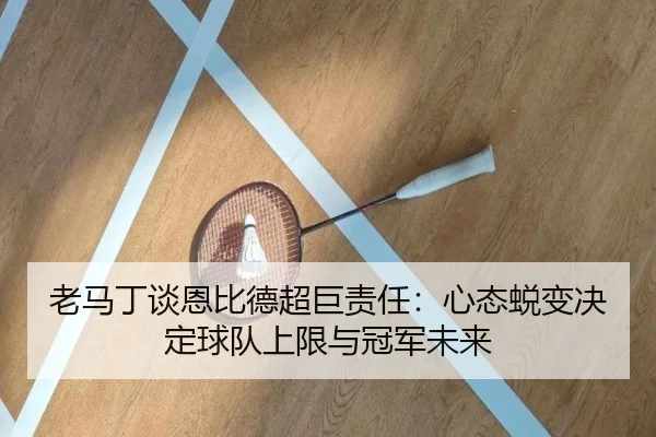 老马丁谈恩比德超巨责任:心态蜕变决定球队上限与冠军未来